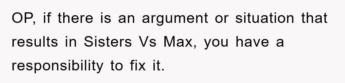 OP, if there is an argument or situation that results in Sisters Vs Max, you have a responsibility to fix it.