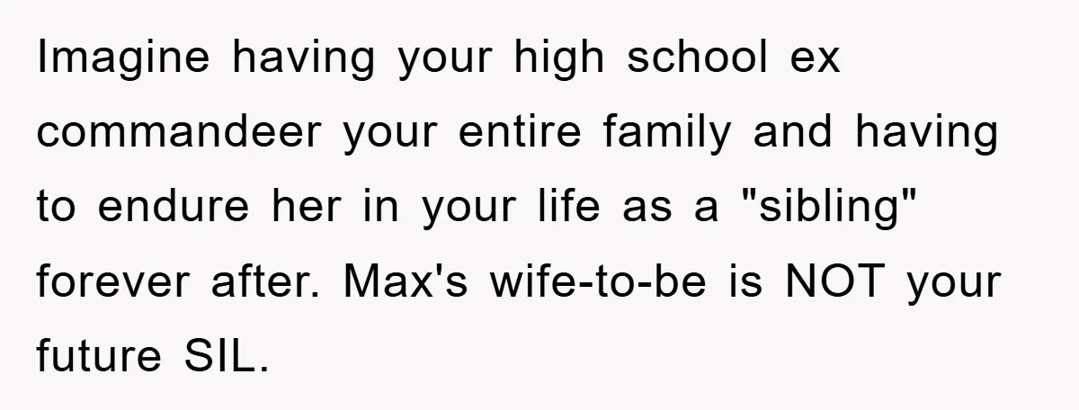 Imagine having your high school ex commandeer your entire family and having to endure her in your life as a "sibling" forever after. Max's wife-to-be is NOT your future SIL.