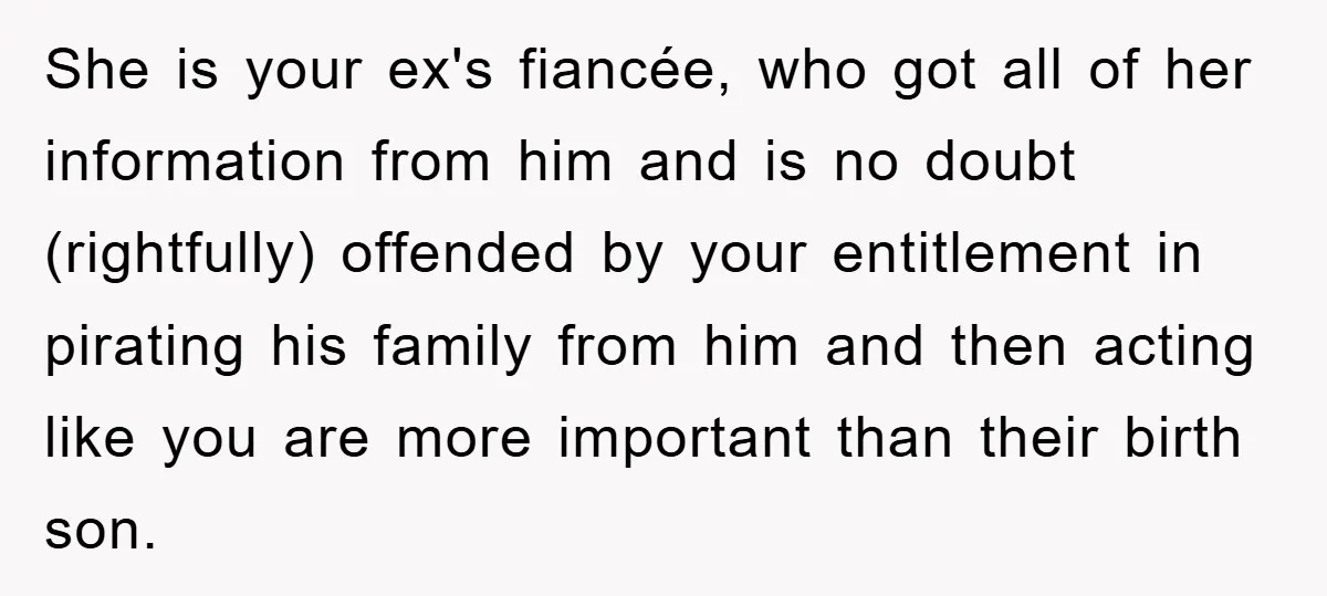She is your ex's fiancée, who got all of her information from him and is no doubt (rightfully) offended by your entitlement in pirating his family from him and then...