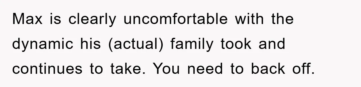 Max is clearly uncomfortable with the dynamic his (actual) family took and continues to take. You need to back off.