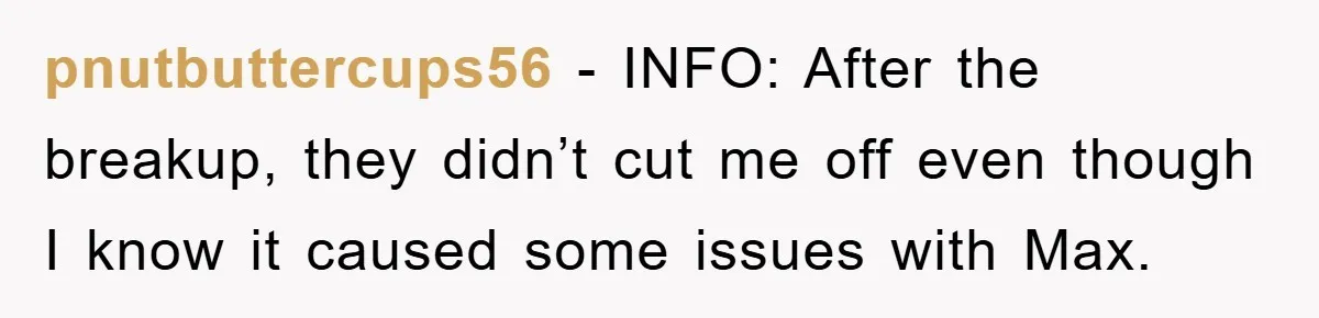pnutbuttercups56 − INFO: After the breakup, they didn’t cut me off even though I know it caused some issues with Max.