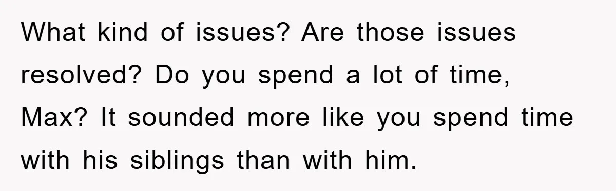 What kind of issues? Are those issues resolved? Do you spend a lot of time, Max? It sounded more like you spend time with his siblings than with him.