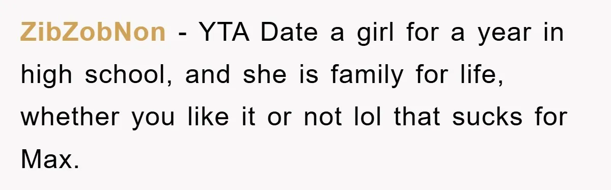 ZibZobNon − YTA Date a girl for a year in high school, and she is family for life, whether you like it or not lol that sucks for Max.