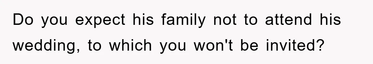 Do you expect his family not to attend his wedding, to which you won't be invited?