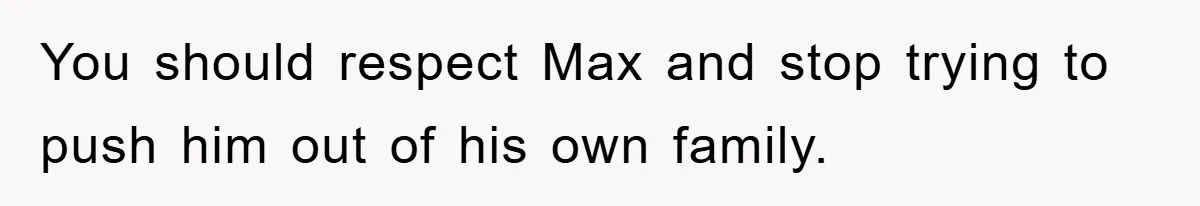 You should respect Max and stop trying to push him out of his own family.