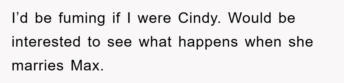 I’d be fuming if I were Cindy. Would be interested to see what happens when she marries Max.