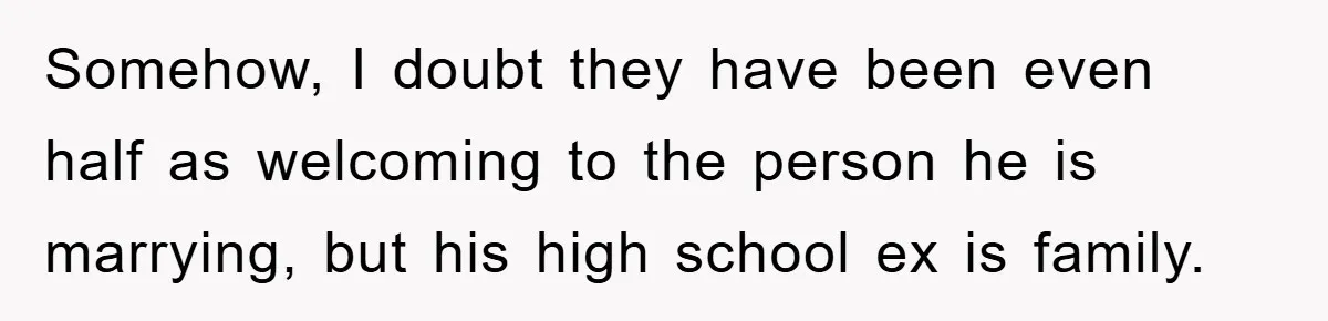 Somehow, I doubt they have been even half as welcoming to the person he is marrying, but his high school ex is family.