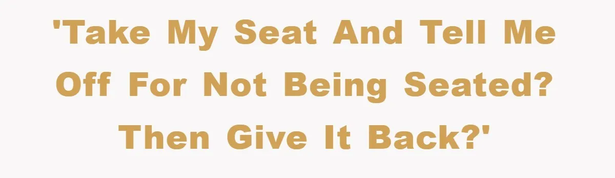 'Take my seat and tell me off for not being seated? Then give it back?'
