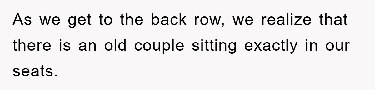 As we get to the back row, we realize that there is an old couple sitting exactly in our seats.
