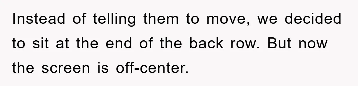 Instead of telling them to move, we decided to sit at the end of the back row. But now the screen is off-center.