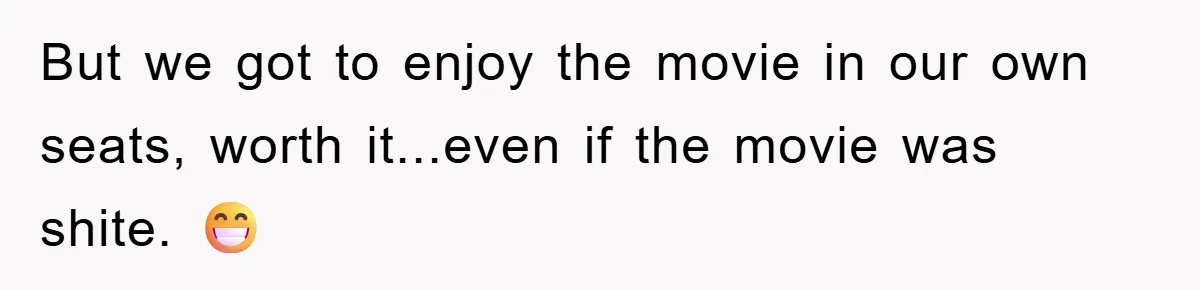 But we got to enjoy the movie in our own seats, worth it...even if the movie was shite. 😁