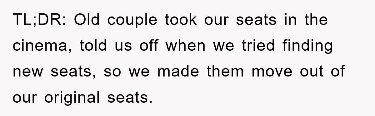 TL;DR: Old couple took our seats in the cinema, told us off when we tried finding new seats, so we made them move out of our original seats.