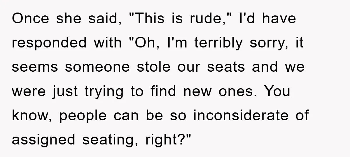 Once she said, "This is rude," I'd have responded with "Oh, I'm terribly sorry, it seems someone stole our seats and we were just trying to find new ones. You...