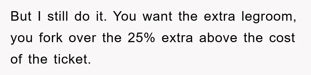 But I still do it. You want the extra legroom, you fork over the 25% extra above the cost of the ticket.