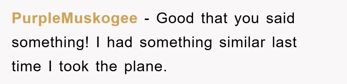 PurpleMuskogee − Good that you said something! I had something similar last time I took the plane.