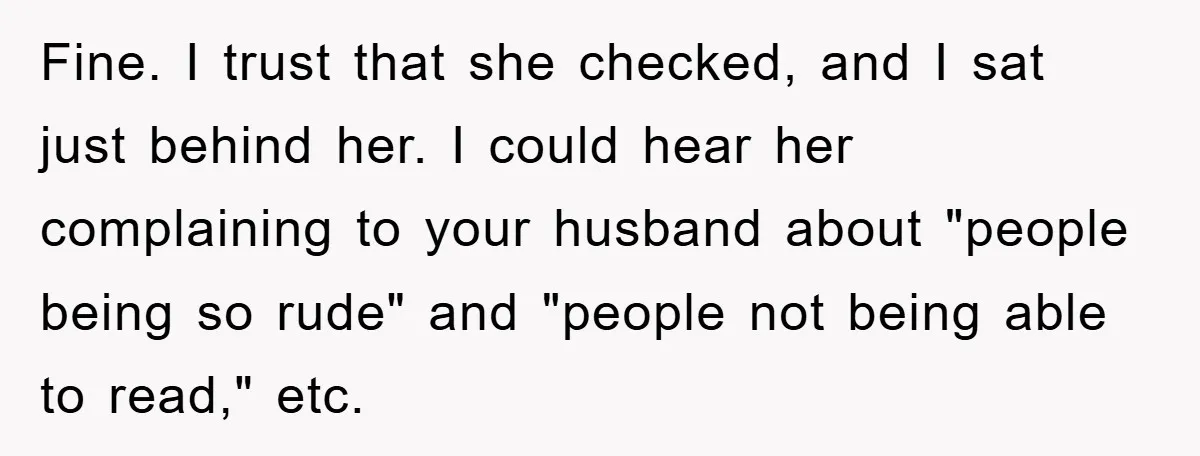Fine. I trust that she checked, and I sat just behind her. I could hear her complaining to your husband about "people being so rude" and "people not being able...