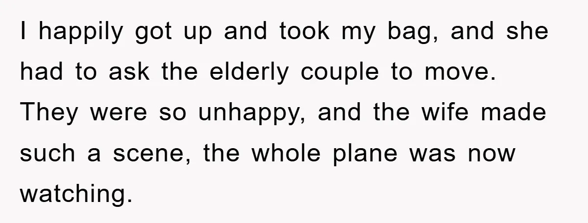 I happily got up and took my bag, and she had to ask the elderly couple to move. They were so unhappy, and the wife made such a scene, the...