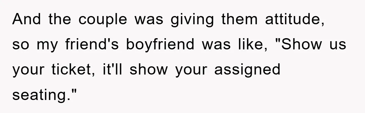 And the couple was giving them attitude, so my friend's boyfriend was like, "Show us your ticket, it'll show your assigned seating."