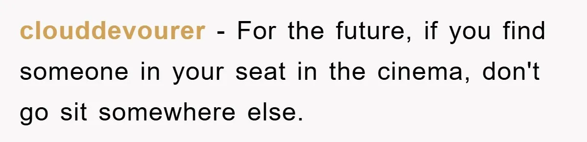 clouddevourer − For the future, if you find someone in your seat in the cinema, don't go sit somewhere else.