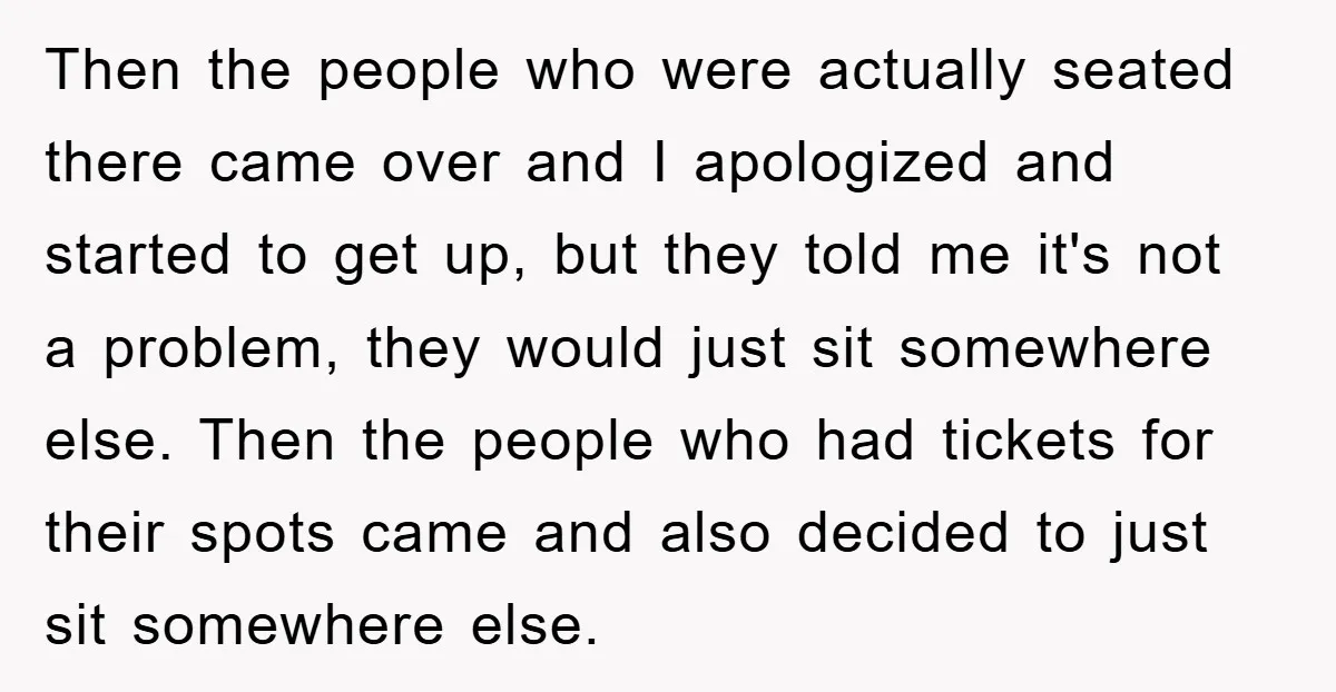 Then the people who were actually seated there came over and I apologized and started to get up, but they told me it's not a problem, they would just sit...