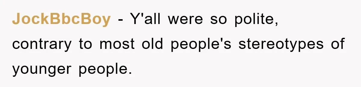 JockBbcBoy − Y'all were so polite, contrary to most old people's stereotypes of younger people.