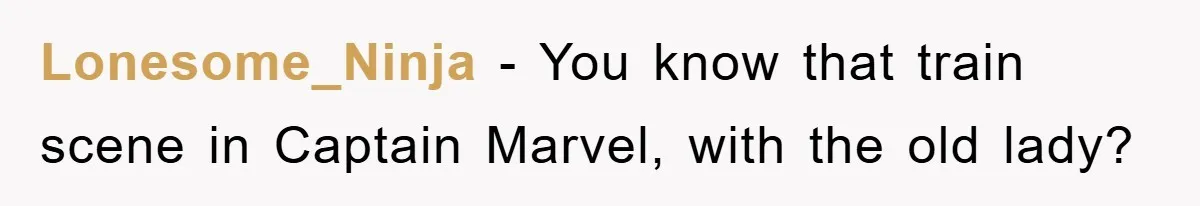 Lonesome_Ninja − You know that train scene in Captain Marvel, with the old lady?