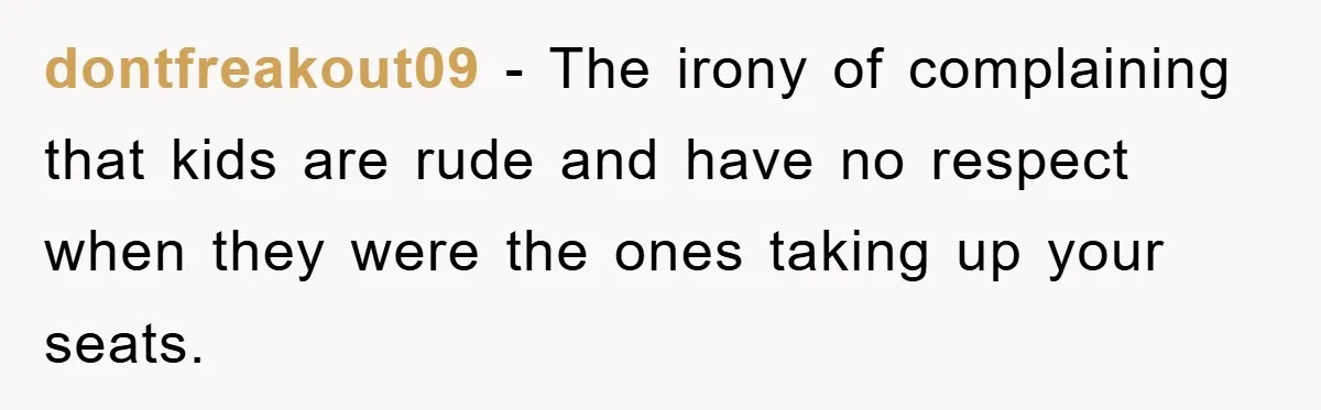 dontfreakout09 − The irony of complaining that kids are rude and have no respect when they were the ones taking up your seats.