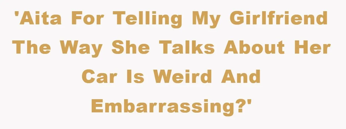 'AITA for telling my girlfriend the way she talks about her car is weird and embarrassing?'