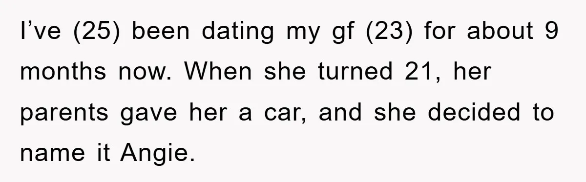 I’ve (25) been dating my gf (23) for about 9 months now. When she turned 21, her parents gave her a car, and she decided to name it Angie.