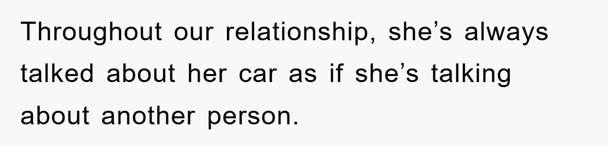 Throughout our relationship, she’s always talked about her car as if she’s talking about another person.