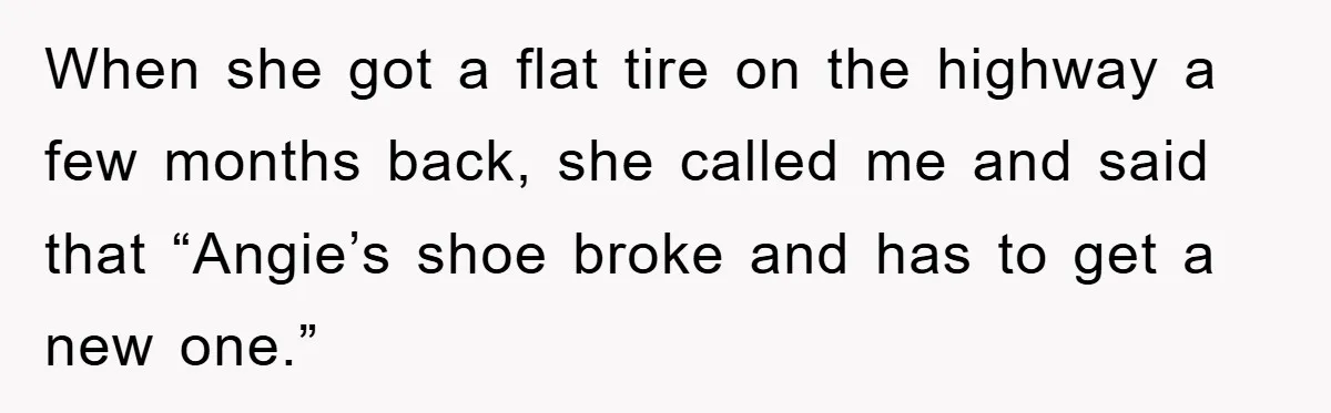 When she got a flat tire on the highway a few months back, she called me and said that “Angie’s shoe broke and has to get a new one.”