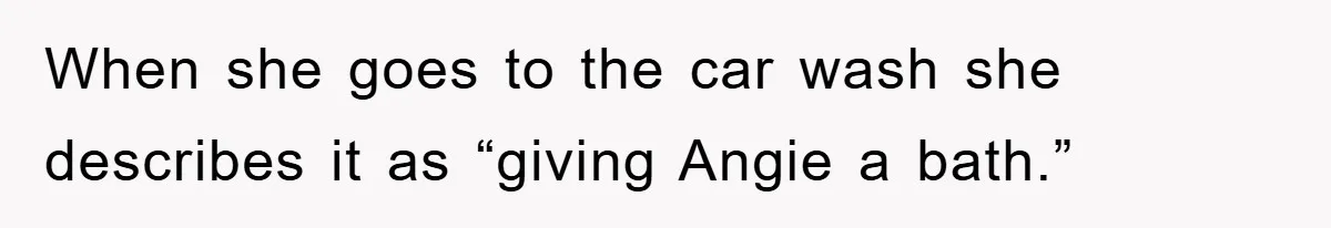 When she goes to the car wash she describes it as “giving Angie a bath.”