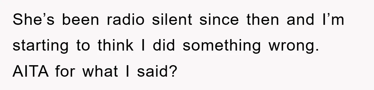 She’s been radio silent since then and I’m starting to think I did something wrong. AITA for what I said?