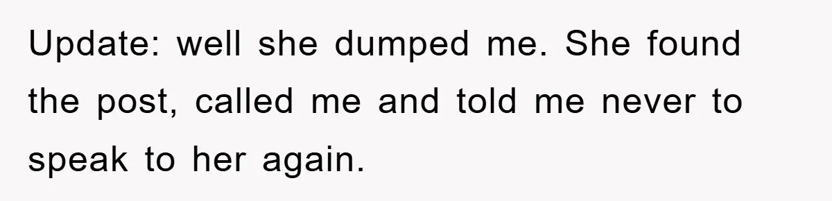 Update: well she dumped me. She found the post, called me and told me never to speak to her again.