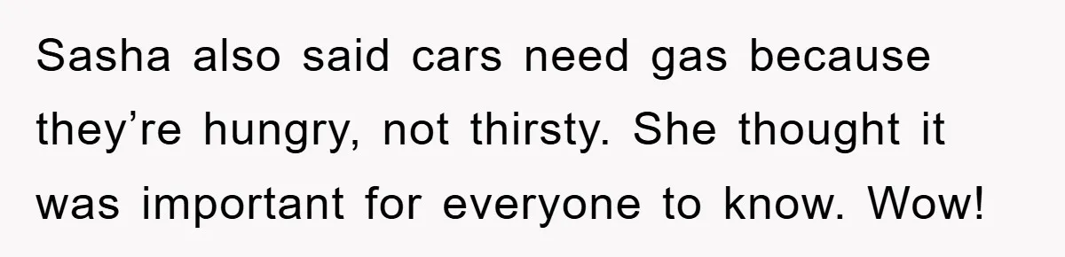 Sasha also said cars need gas because they’re hungry, not thirsty. She thought it was important for everyone to know. Wow!