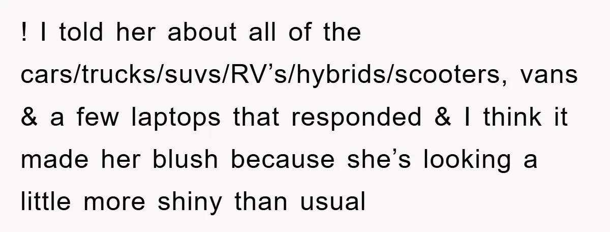 ! I told her about all of the cars/trucks/suvs/RV’s/hybrids/scooters, vans & a few laptops that responded & I think it made her blush because she’s looking a little more shiny...