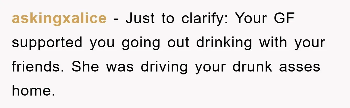 askingxalice − Just to clarify: Your GF supported you going out drinking with your friends. She was driving your drunk asses home.