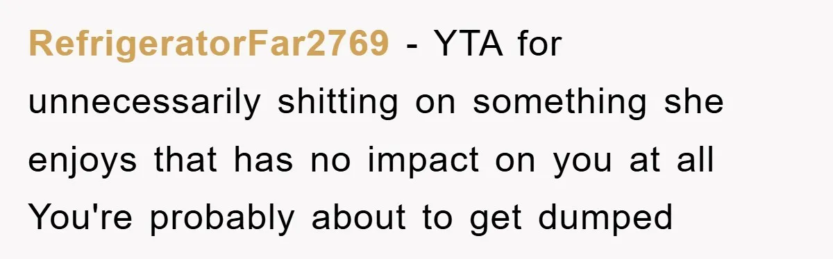 RefrigeratorFar2769 − YTA for unnecessarily shitting on something she enjoys that has no impact on you at all You're probably about to get dumped