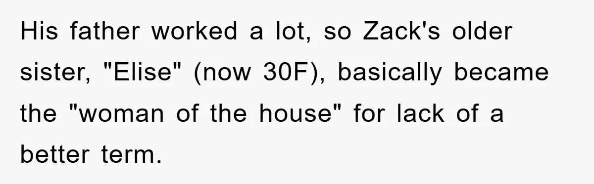 His father worked a lot, so Zack's older sister, "Elise" (now 30F), basically became the "woman of the house" for lack of a better term.
