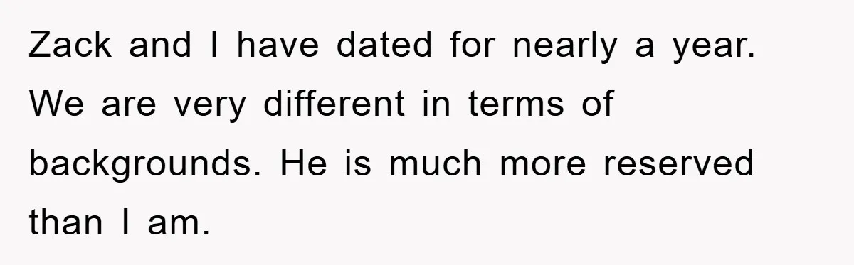 Zack and I have dated for nearly a year. We are very different in terms of backgrounds. He is much more reserved than I am.