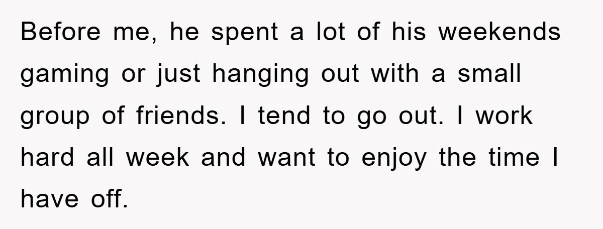 Before me, he spent a lot of his weekends gaming or just hanging out with a small group of friends. I tend to go out. I work hard all week...