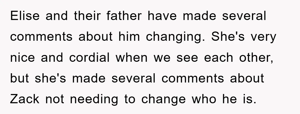 Elise and their father have made several comments about him changing. She's very nice and cordial when we see each other, but she's made several comments about Zack not needing...
