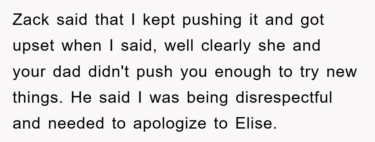 Zack said that I kept pushing it and got upset when I said, well clearly she and your dad didn't push you enough to try new things. He said I...