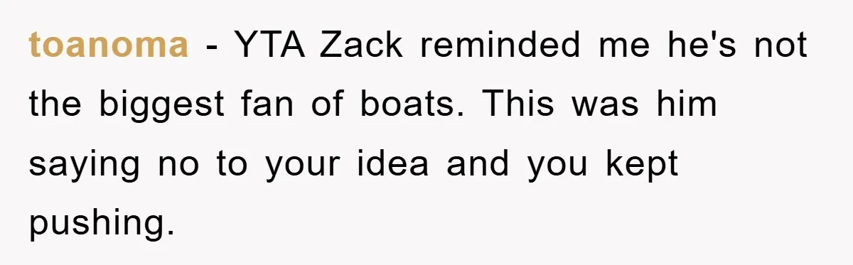 toanoma − YTA Zack reminded me he's not the biggest fan of boats. This was him saying no to your idea and you kept pushing.