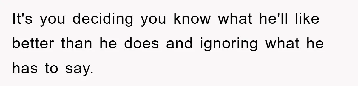 It's you deciding you know what he'll like better than he does and ignoring what he has to say.