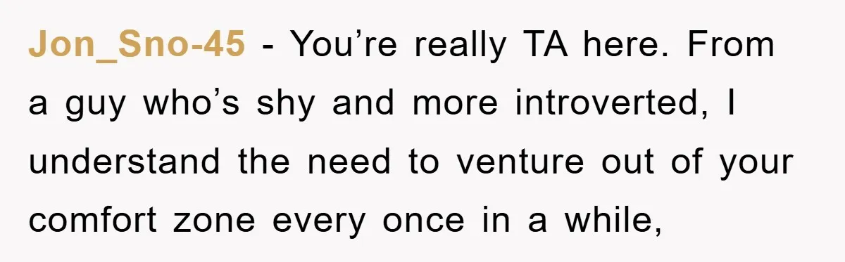 Jon_Sno-45 − You’re really TA here. From a guy who’s shy and more introverted, I understand the need to venture out of your comfort zone every once in a while,