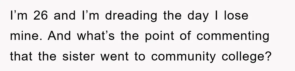 I’m 26 and I’m dreading the day I lose mine. And what’s the point of commenting that the sister went to community college?