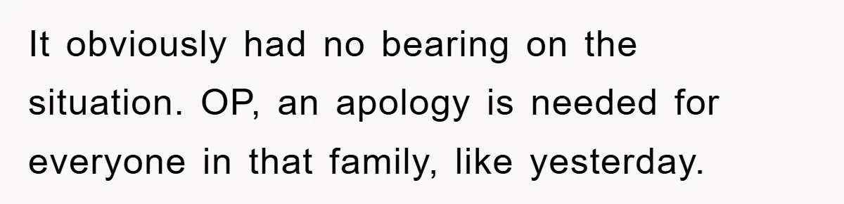 It obviously had no bearing on the situation. OP, an apology is needed for everyone in that family, like yesterday.