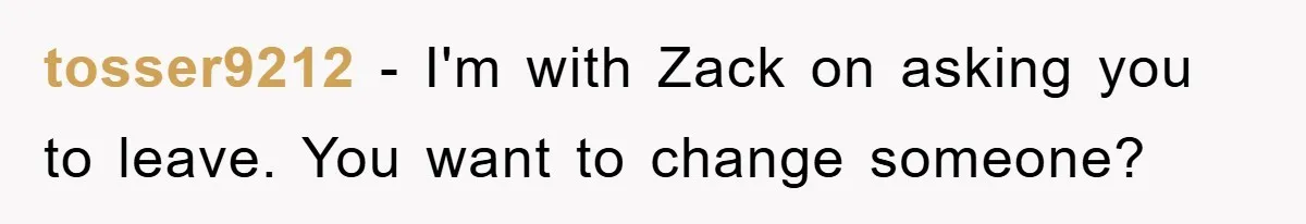 tosser9212 − I'm with Zack on asking you to leave. You want to change someone?
