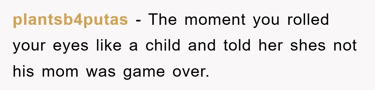 plantsb4putas − The moment you rolled your eyes like a child and told her shes not his mom was game over.